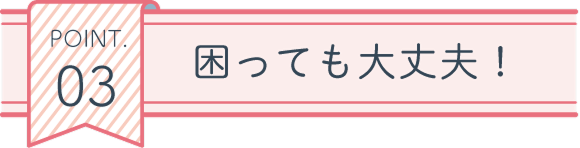 POINT03 困っても大丈夫!